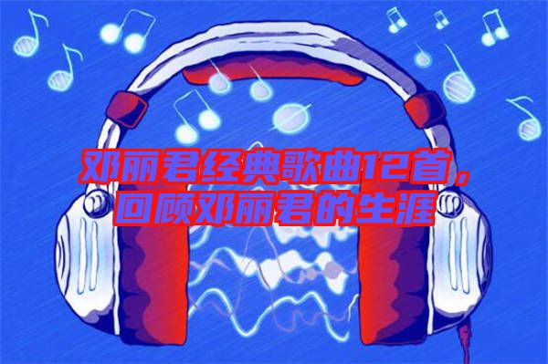 鄧麗君經(jīng)典歌曲12首，回顧?quán)圎惥纳? width=