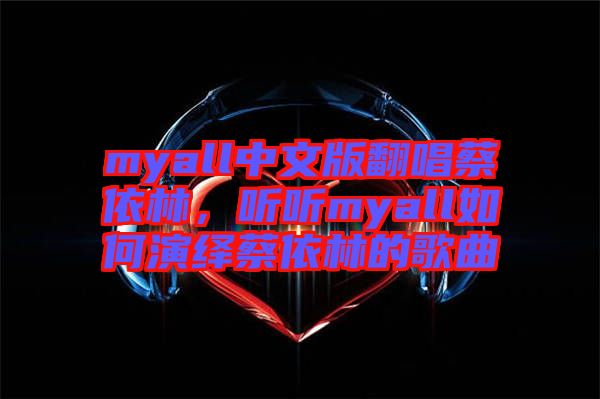 myall中文版翻唱蔡依林，聽聽myall如何演繹蔡依林的歌曲