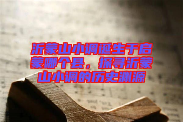 沂蒙山小調(diào)誕生于啟蒙哪個(gè)縣，探尋沂蒙山小調(diào)的歷史淵源