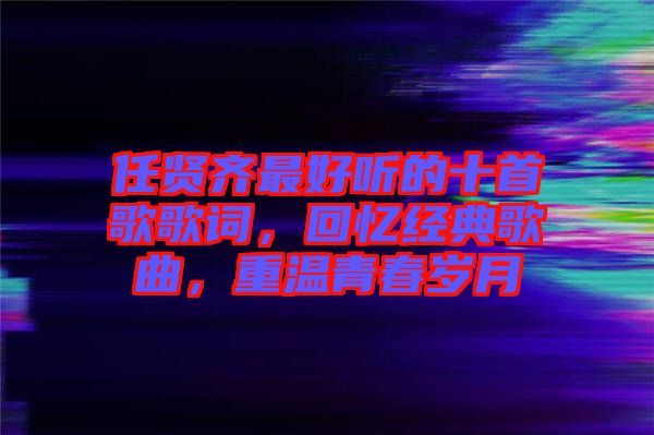 任賢齊最好聽的十首歌歌詞，回憶經(jīng)典歌曲，重溫青春歲月
