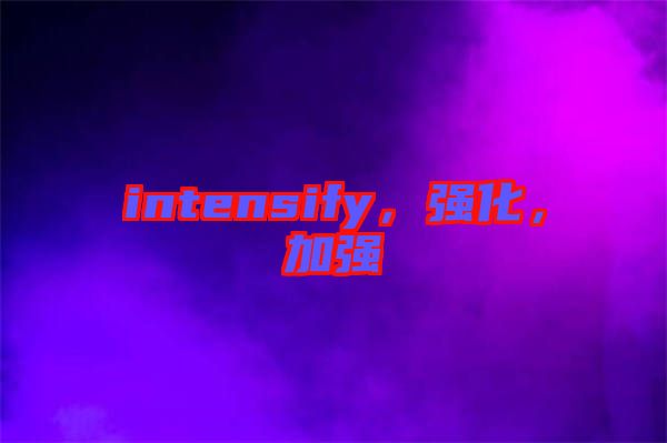 intensify，強(qiáng)化，加強(qiáng)