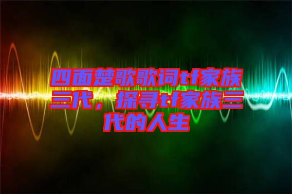 四面楚歌歌詞tf家族三代，探尋tf家族三代的人生