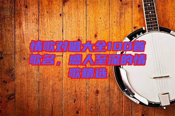情歌對唱大全100首歌名，感人至深的情歌精選