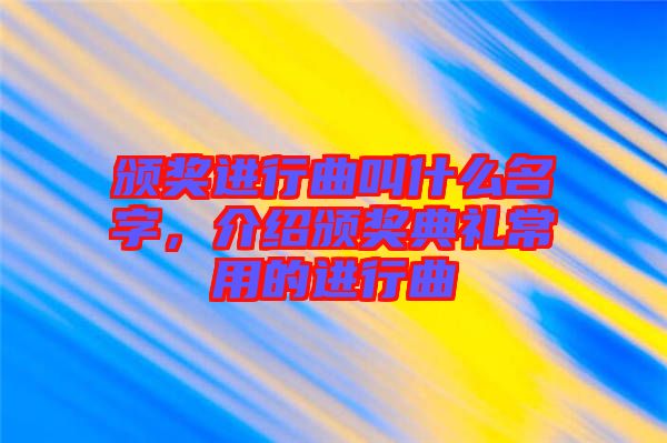 頒獎進行曲叫什么名字，介紹頒獎典禮常用的進行曲