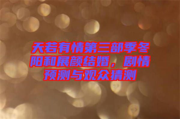天若有情第三部季冬陽和展顏結(jié)婚，劇情預(yù)測(cè)與觀眾猜測(cè)