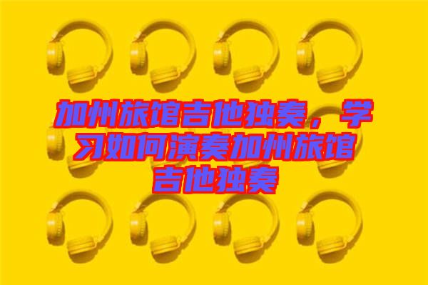 加州旅館吉他獨(dú)奏，學(xué)習(xí)如何演奏加州旅館吉他獨(dú)奏