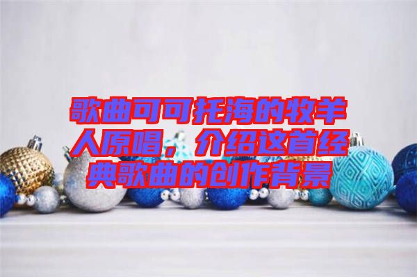 歌曲可可托海的牧羊人原唱，介紹這首經(jīng)典歌曲的創(chuàng)作背景