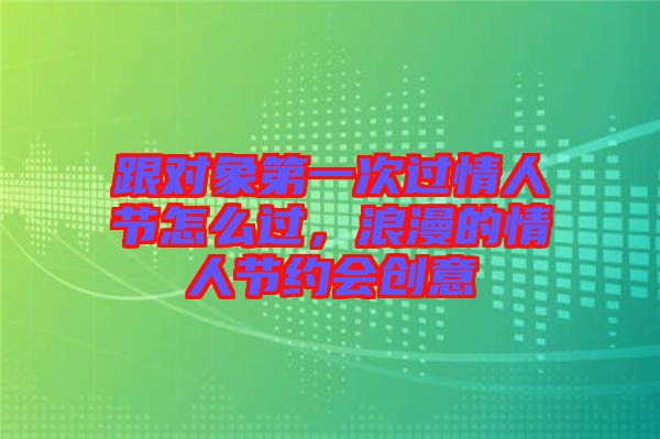 跟對(duì)象第一次過情人節(jié)怎么過，浪漫的情人節(jié)約會(huì)創(chuàng)意