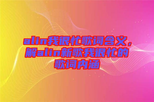 alin我很忙歌詞含義，解alin新歌我很忙的歌詞內(nèi)涵