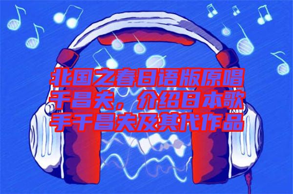 北國(guó)之春日語(yǔ)版原唱千昌夫，介紹日本歌手千昌夫及其代作品