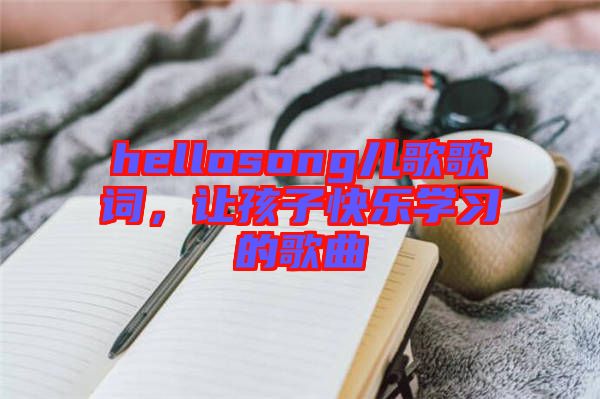 hellosong兒歌歌詞，讓孩子快樂學(xué)習(xí)的歌曲