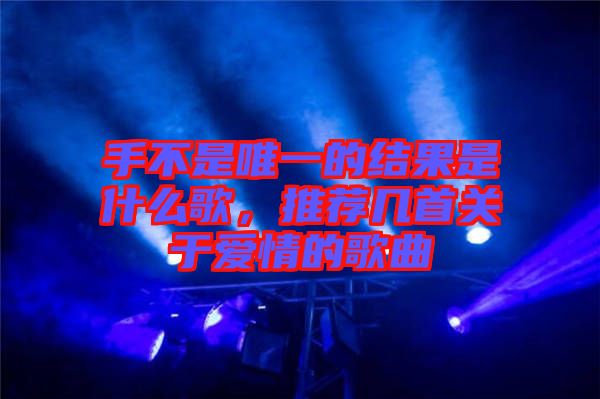 手不是唯一的結(jié)果是什么歌，推薦幾首關(guān)于愛(ài)情的歌曲