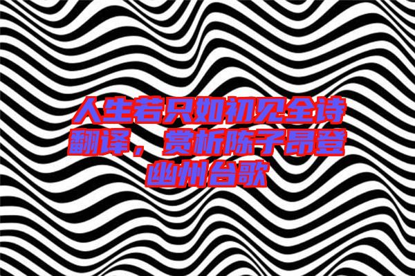 人生若只如初見全詩翻譯，賞析陳子昂登幽州臺歌