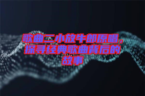 歌曲二小放牛郎原唱，探尋經(jīng)典歌曲背后的故事