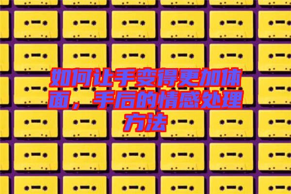 如何讓手變得更加體面，手后的情感處理方法