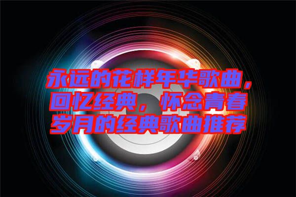 永遠(yuǎn)的花樣年華歌曲，回憶經(jīng)典，懷念青春歲月的經(jīng)典歌曲推薦