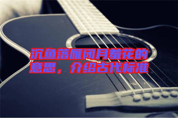 沉魚落雁閉月羞花的意思，介紹古代標(biāo)準(zhǔn)