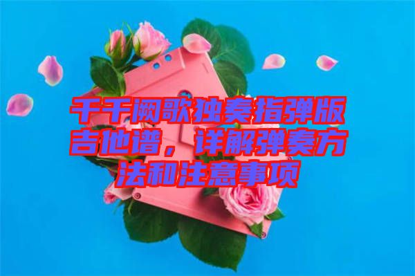 千千闕歌獨奏指彈版吉他譜，詳解彈奏方法和注意事項