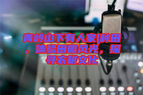 青嶺山下有人家(種田，體驗(yàn)田園風(fēng)光，探尋農(nóng)耕文化