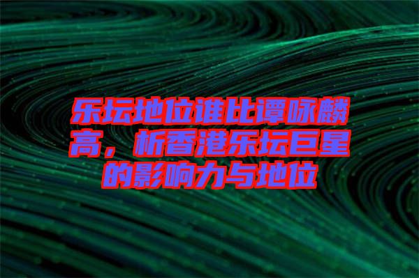 樂壇地位誰比譚詠麟高，析香港樂壇巨星的影響力與地位