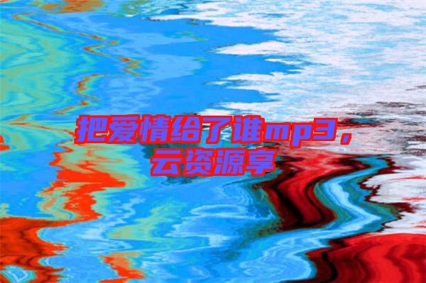 把愛情給了誰mp3，云資源享
