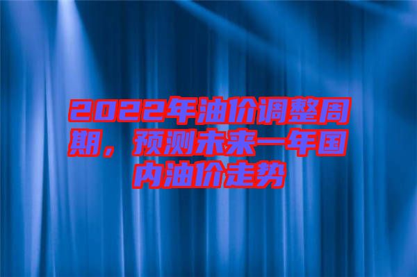 2022年油價(jià)調(diào)整周期，預(yù)測(cè)未來一年國(guó)內(nèi)油價(jià)走勢(shì)