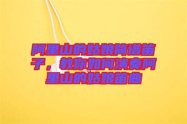 阿里山的姑娘簡譜笛子，教你如何演奏阿里山的姑娘笛曲
