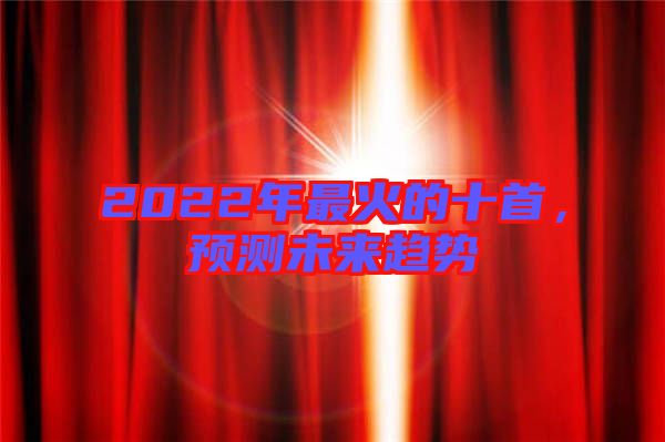 2022年最火的十首，預(yù)測(cè)未來(lái)趨勢(shì)