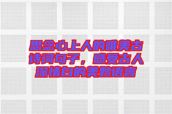 思念心上人的唯美古詩詞句子，感受古人深情白的美妙語言