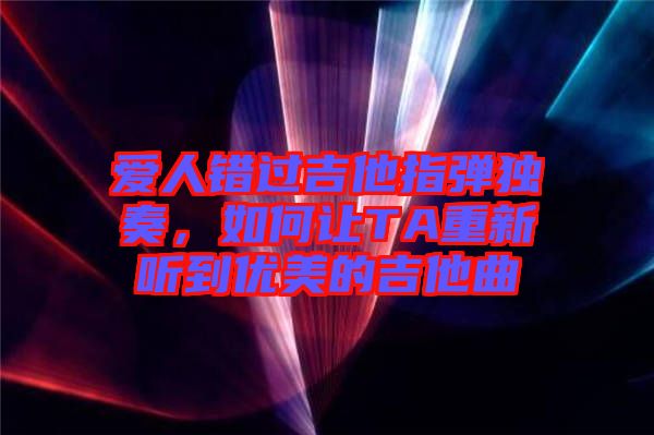 愛(ài)人錯(cuò)過(guò)吉他指彈獨(dú)奏，如何讓TA重新聽(tīng)到優(yōu)美的吉他曲