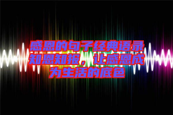 感恩的句子經(jīng)典語錄知恩知報(bào)，讓感恩成為生活的底色