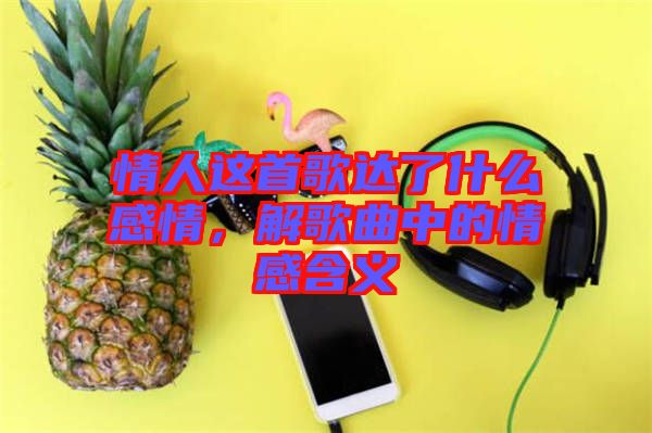 情人這首歌達了什么感情，解歌曲中的情感含義