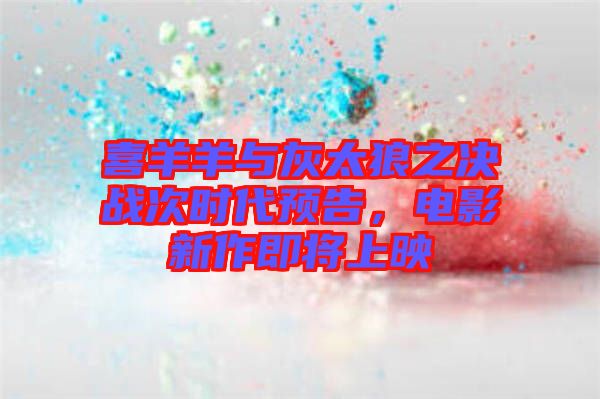喜羊羊與灰太狼之決戰(zhàn)次時代預(yù)告，電影新作即將上映