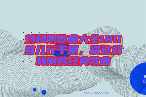 劉和剛歌曲大全100首兒行千里，精選劉和剛的經典歌曲