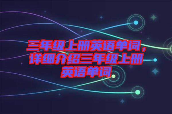 三年級上冊英語單詞，詳細(xì)介紹三年級上冊英語單詞