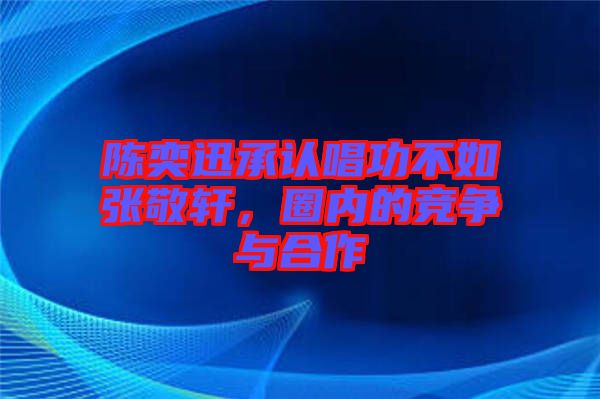 陳奕迅承認(rèn)唱功不如張敬軒，圈內(nèi)的競(jìng)爭(zhēng)與合作