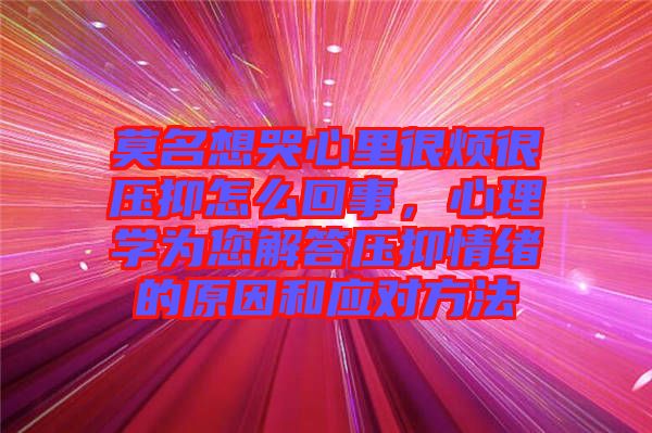 莫名想哭心里很煩很壓抑怎么回事，心理學(xué)為您解答壓抑情緒的原因和應(yīng)對方法
