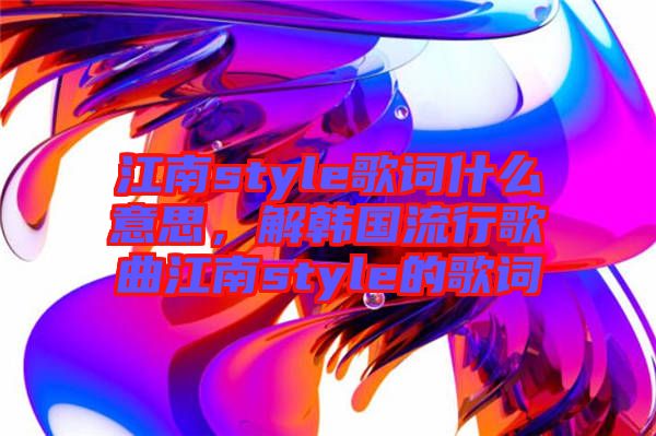 江南style歌詞什么意思，解韓國流行歌曲江南style的歌詞