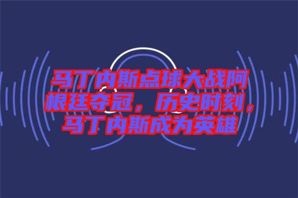 馬丁內(nèi)斯點球大戰(zhàn)阿根廷奪冠，歷史時刻，馬丁內(nèi)斯成為英雄