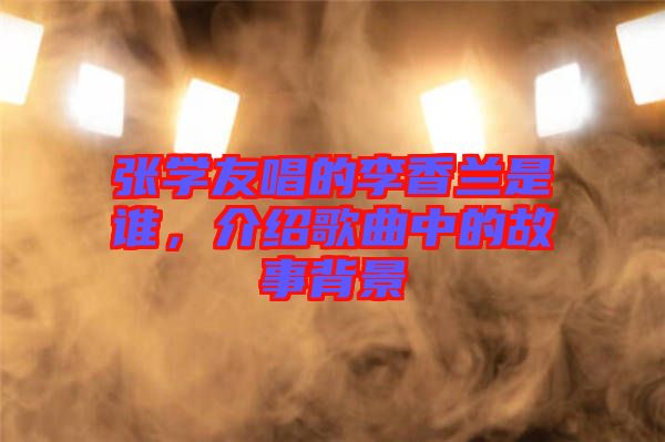 張學(xué)友唱的李香蘭是誰(shuí)，介紹歌曲中的故事背景