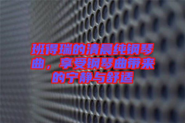 班得瑞的清晨純鋼琴曲，享受鋼琴曲帶來的寧靜與舒適