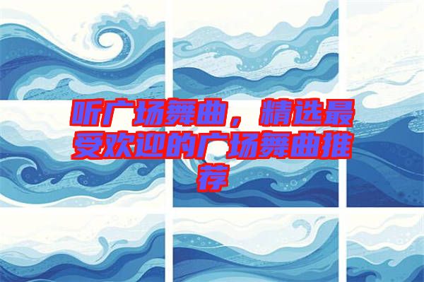 聽(tīng)廣場(chǎng)舞曲，精選最受歡迎的廣場(chǎng)舞曲推薦