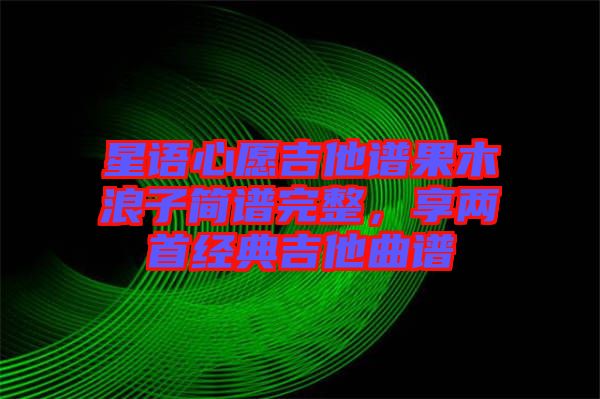 星語心愿吉他譜果木浪子簡譜完整，享兩首經(jīng)典吉他曲譜