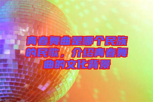 青春舞曲是哪個民族的民歌，介紹青春舞曲的文化背景