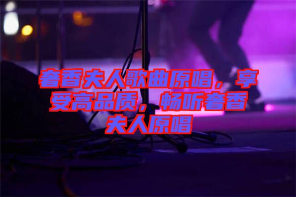 奢香夫人歌曲原唱，享受高品質(zhì)，暢聽(tīng)奢香夫人原唱
