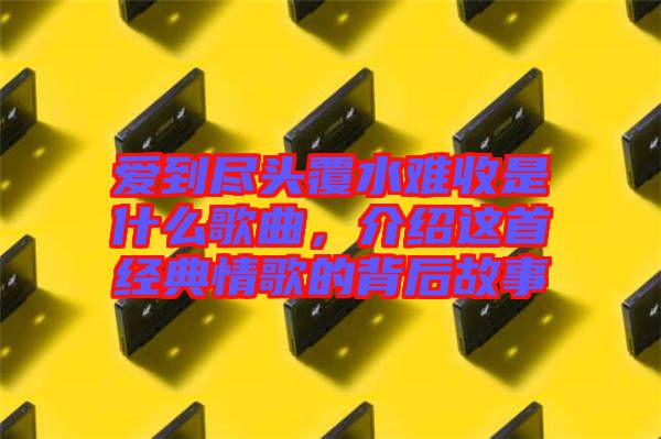 愛(ài)到盡頭覆水難收是什么歌曲，介紹這首經(jīng)典情歌的背后故事