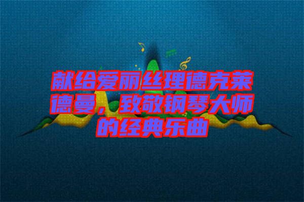 獻(xiàn)給愛麗絲理德克萊德曼，致敬鋼琴大師的經(jīng)典樂曲
