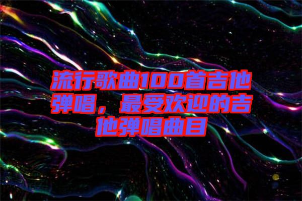流行歌曲100首吉他彈唱，最受歡迎的吉他彈唱曲目