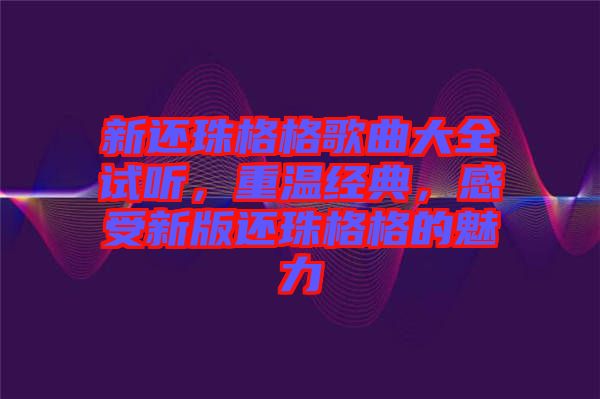 新還珠格格歌曲大全試聽(tīng)，重溫經(jīng)典，感受新版還珠格格的魅力