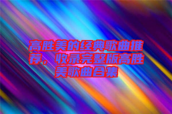 高勝美的經(jīng)典歌曲推薦，收錄完整版高勝美歌曲合集